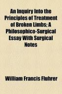 An Inquiry Into The Principles Of Treatment Of Broken Limbs di William Francis Fluhrer edito da General Books Llc
