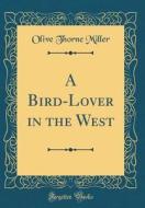 A Bird-Lover in the West (Classic Reprint) di Olive Thorne Miller edito da Forgotten Books