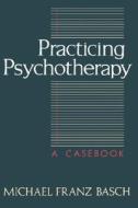 Practicing Psychotherapy di Michael Franz Basch edito da The Perseus Books Group