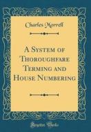 A System of Thoroughfare Terming and House Numbering (Classic Reprint) di Charles Morrell edito da Forgotten Books
