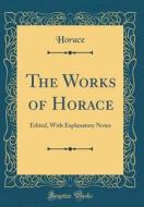 The Works of Horace: Edited, with Explanatory Notes (Classic Reprint) di Horace Horace edito da Forgotten Books