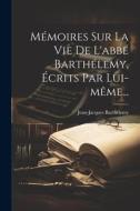 Mémoires Sur La Vie De L'abbé Barthélemy, Écrits Par Lui-même... di Jean-Jacques Barthélemy edito da LEGARE STREET PR