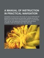 A   Manual of Instruction in Practical Navigation; Designed to Facilitate the Study of Such Portions of Bowditch's Navigator as Are Most Needed in Act di Books Group edito da Rarebooksclub.com