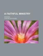 A Faithful Ministry; Sermons di John Milton Holmes edito da Rarebooksclub.com