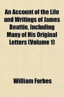 An Account Of The Life And Writings Of James Beattie, Including Many Of His Original Letters (volume 1) di William Forbes edito da General Books Llc