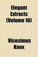 Elegant Extracts Volume 10 di Vicesimus Knox edito da General Books