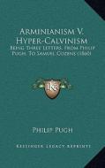 Arminianism V. Hyper-Calvinism: Being Three Letters, from Philip Pugh, to Samuel Cozens (1860) di Philip Pugh edito da Kessinger Publishing