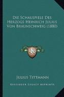 Die Schauspiele Des Herzogs Heinrich Julius Von Braunschweig (1880) di Julius Tittmann edito da Kessinger Publishing