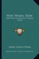 Why, When, How: And What We Ought to Read (1893) di James Louis O'Neil edito da Kessinger Publishing