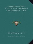 Developing Child Health Via Community Organization (1919) di New York a. I. C. P. edito da Kessinger Publishing