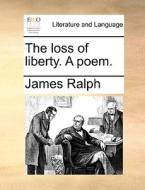 The Loss Of Liberty. A Poem di James Ralph edito da Gale Ecco, Print Editions