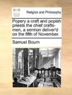 Popery A Craft And Popish Priests The Chief Crafts-men, A Sermon Deliver'd On The Fifth Of November di Samuel Bourn edito da Gale Ecco, Print Editions