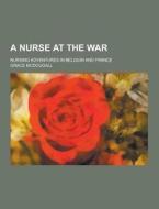 A Nurse At The War; Nursing Adventures In Belgium And France di Grace McDougall edito da Theclassics.us