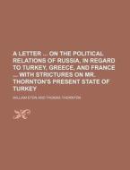 A Letter on the Political Relations of Russia, in Regard to Turkey, Greece, and France with Strictures on Mr. Thornton's Present State of Turkey di William Eton edito da Rarebooksclub.com