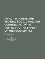 An Act To Amend The Federal Food, Drug, And Cosmetic Act With Respect To The Safety Of The Food Supply di United States, Free Will Baptists Conference edito da General Books Llc