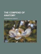 The Compend of Anatomy di John Bingham Roberts edito da Rarebooksclub.com
