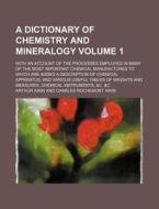 A   Dictionary of Chemistry and Mineralogy Volume 1; With an Account of the Processes Employed in Many of the Most Important Chemical Manufactures to di Arthur Aikin edito da Rarebooksclub.com