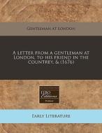 A Letter From A Gentleman At London, To His Friend In The Countrey, & (1676) di Gentleman at London edito da Eebo Editions, Proquest
