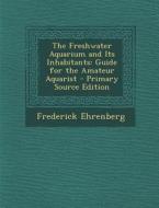 The Freshwater Aquarium and Its Inhabitants: Guide for the Amateur Aquarist - Primary Source Edition di Frederick Ehrenberg edito da Nabu Press