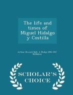 The Life And Times Of Miguel Hidalgo Y Costilla - Scholar's Choice Edition di Arthur Howard Noll, A Philip 1890-1947 McMahon edito da Scholar's Choice