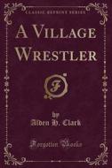 A Village Wrestler (classic Reprint) di Alden H Clark edito da Forgotten Books