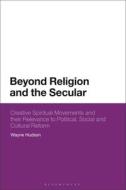 Beyond Religion and the Secular: Creative Spiritual Movements and Their Relevance to Political, Social and Cultural Reform di Wayne Hudson edito da BLOOMSBURY ACADEMIC