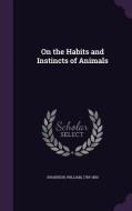 On The Habits And Instincts Of Animals di William Swainson edito da Palala Press