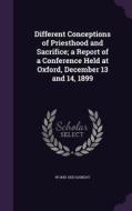 Different Conceptions Of Priesthood And Sacrifice; A Report Of A Conference Held At Oxford, December 13 And 14, 1899 di W 1843-1920 Sanday edito da Palala Press