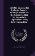 How The Uncared-for Epileptic Fares In Illinois; Colony Care The Remedy; A Plea For Immediate Legislative Action; How You Can Help edito da Palala Press