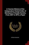 A Concise History of the Independent United Order of Mechanics Friendly Society, from 1847 to 1879, a Paper di Andrew Robinson edito da CHIZINE PUBN