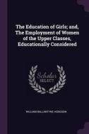 The Education of Girls; And, the Employment of Women of the Upper Classes, Educationally Considered di William Ballantyne Hodgson edito da CHIZINE PUBN