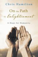 On the Path to Enlightenment: A Hope for Humanity di Chris Hamilton edito da AUTHORHOUSE