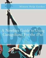 A Newbies Guide to Using GarageBand for the iPad di Minute Help Guides edito da Createspace
