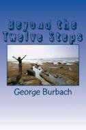 Beyond the Twelve Steps: Living Life After We Are Sober di George Burbach edito da Createspace