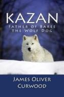 Kazan: Father of Baree the Wolf Dog di James Oliver Curwood edito da Createspace
