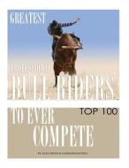 Greatest Professional Bull Riders to Ever Compete: Top 100 di Alex Trost, Vadim Kravetsky edito da Createspace