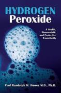 Hydrogen Peroxide: A Health, Homeostatic and Protective Essentiality di Phd Prof Randolph Michael Howes MD edito da Createspace