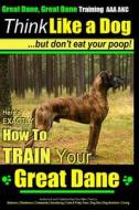 Great Dane, Great Dane Training AAA Akc - Think Like a Dog - But Don't Eat Your: Here's Exactly How to Train Your Great Dane di Paul Allen Pearce, MR Paul Allen Pearce edito da Createspace