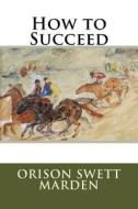 How to Succeed di Orison Swett Marden edito da Createspace