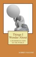 Things I Wonder about: A Humorous Look at the World di Aubrey Malone edito da Createspace