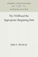 The Nlrb and the Appropriate Bargaining Unit di John E. Abodeely edito da UNIV PENN PR ANNIVERSARY COLLE