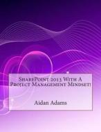 Sharepoint 2013 with a Project Management Mindset! di Aidan E. Adams edito da Createspace