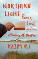 Northern Light: Power, Land, and the Memory of Water di Kazim Ali edito da MILKWEED ED