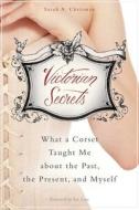 Victorian Secrets: What a Corset Taught Me about the Past, the Present, and Myself di Sarah A. Chrisman edito da SKYHORSE PUB
