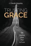 Trusting Grace: The Journey from Fear to Love di James Huguley edito da NURTURING FAITH INC