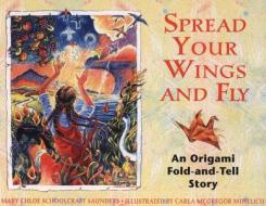 Spread Your Wings and Fly: An Origami Fold-And-Tell Story di Mary Chloe Schoolcraft Saunders edito da BEAR & CO