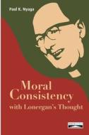 Moral Consistency with Lonergan's Thought di Paul K. Nyaga edito da Domuni Press