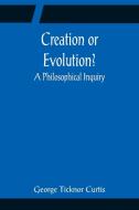 Creation or Evolution? A Philosophical Inquiry di George Ticknor Curtis edito da Alpha Editions
