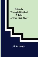 Friends, though divided A Tale of the Civil War di G. A. Henty edito da Alpha Editions