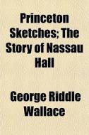 Princeton Sketches; The Story Of Nassau Hall di George Riddle Wallace edito da General Books Llc